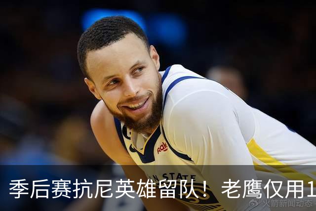 季后赛抗尼英雄留队！老鹰仅用1年2100万就留住CJ 获评A级操作